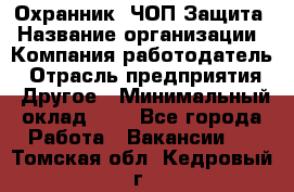 Охранник. ЧОП Защита › Название организации ­ Компания-работодатель › Отрасль предприятия ­ Другое › Минимальный оклад ­ 1 - Все города Работа » Вакансии   . Томская обл.,Кедровый г.